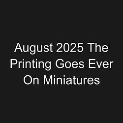 August 2025 The Printing Goes Ever On Miniatures